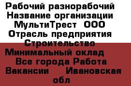 Рабочий-разнорабочий › Название организации ­ МультиТрест, ООО › Отрасль предприятия ­ Строительство › Минимальный оклад ­ 1 - Все города Работа » Вакансии   . Ивановская обл.